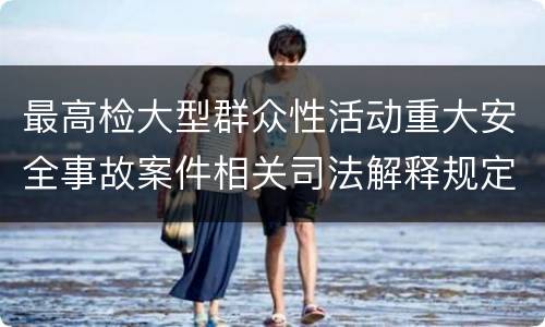 最高检大型群众性活动重大安全事故案件相关司法解释规定有什么内容