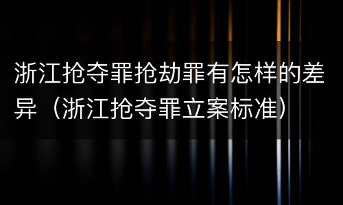 浙江抢夺罪抢劫罪有怎样的差异（浙江抢夺罪立案标准）