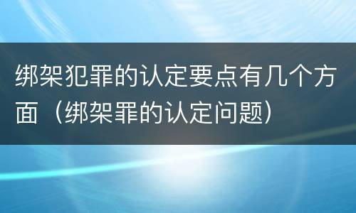 绑架犯罪的认定要点有几个方面（绑架罪的认定问题）