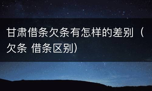 甘肃借条欠条有怎样的差别（欠条 借条区别）