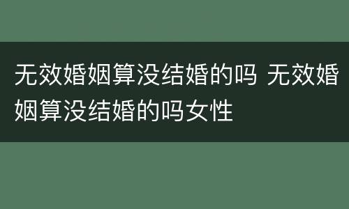 无效婚姻算没结婚的吗 无效婚姻算没结婚的吗女性