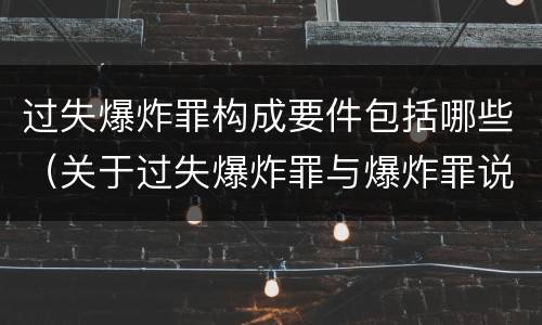 过失爆炸罪构成要件包括哪些（关于过失爆炸罪与爆炸罪说法错误的是）