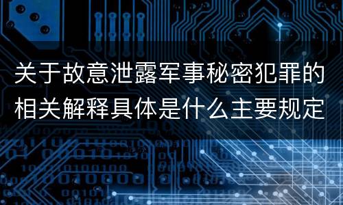 关于故意泄露军事秘密犯罪的相关解释具体是什么主要规定