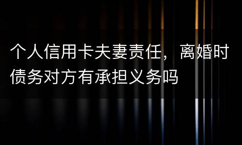 个人信用卡夫妻责任，离婚时债务对方有承担义务吗