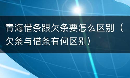 青海借条跟欠条要怎么区别（欠条与借条有何区别）