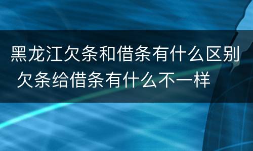 黑龙江欠条和借条有什么区别 欠条给借条有什么不一样