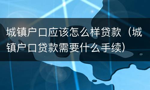 城镇户口应该怎么样贷款（城镇户口贷款需要什么手续）