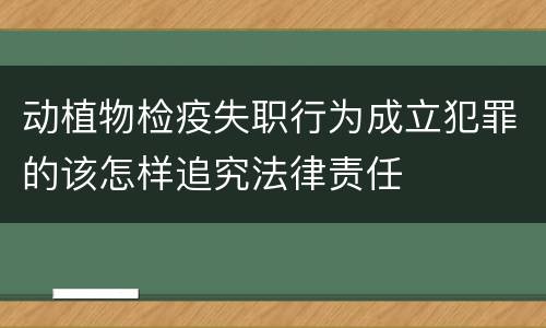 动植物检疫失职行为成立犯罪的该怎样追究法律责任