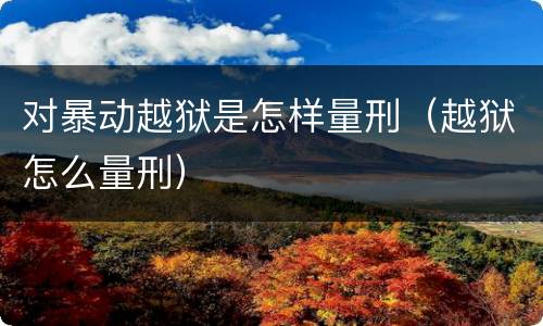 对暴动越狱是怎样量刑（越狱怎么量刑）