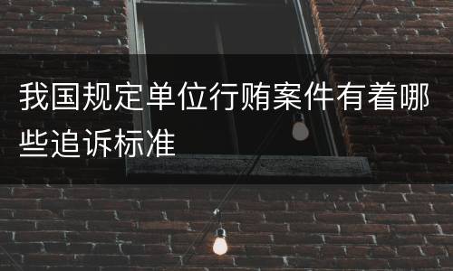 我国规定单位行贿案件有着哪些追诉标准