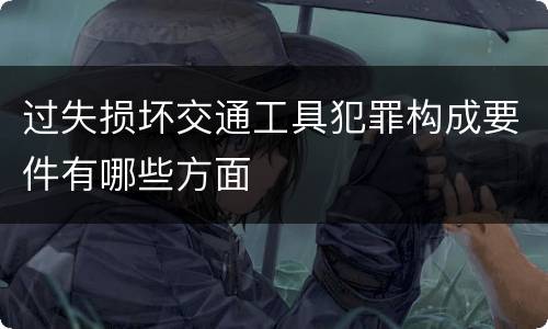 过失损坏交通工具犯罪构成要件有哪些方面