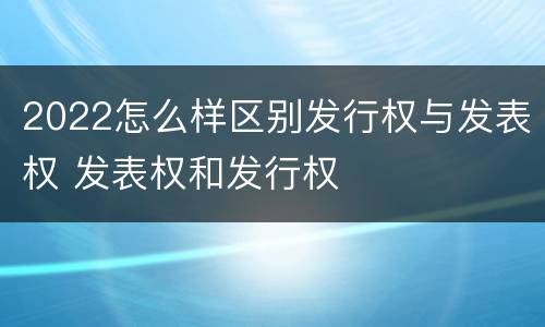 2022怎么样区别发行权与发表权 发表权和发行权
