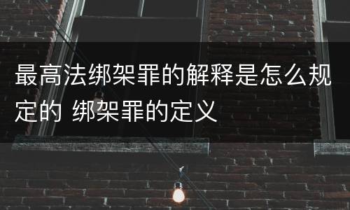 最高法绑架罪的解释是怎么规定的 绑架罪的定义