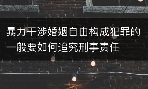 暴力干涉婚姻自由构成犯罪的一般要如何追究刑事责任