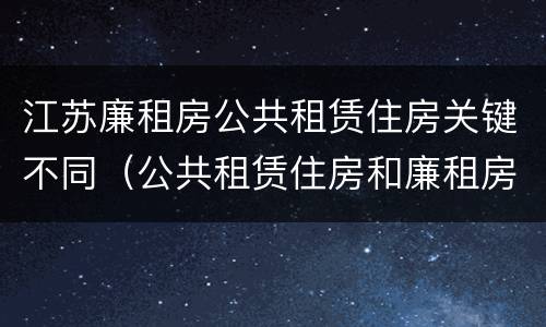 江苏廉租房公共租赁住房关键不同（公共租赁住房和廉租房）
