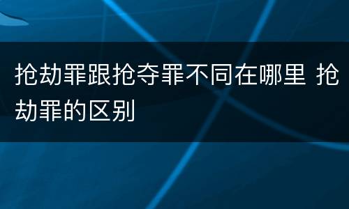 抢劫罪跟抢夺罪不同在哪里 抢劫罪的区别