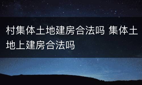 村集体土地建房合法吗 集体土地上建房合法吗