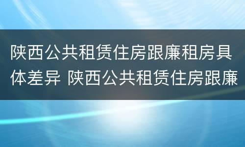 陕西公共租赁住房跟廉租房具体差异 陕西公共租赁住房跟廉租房具体差异是什么
