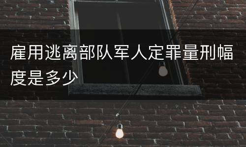 雇用逃离部队军人定罪量刑幅度是多少