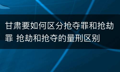 甘肃要如何区分抢夺罪和抢劫罪 抢劫和抢夺的量刑区别