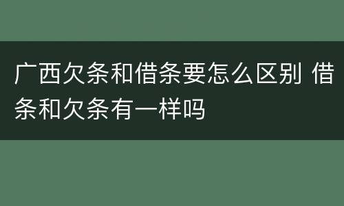 广西欠条和借条要怎么区别 借条和欠条有一样吗
