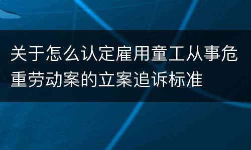 关于怎么认定雇用童工从事危重劳动案的立案追诉标准