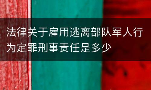 法律关于雇用逃离部队军人行为定罪刑事责任是多少