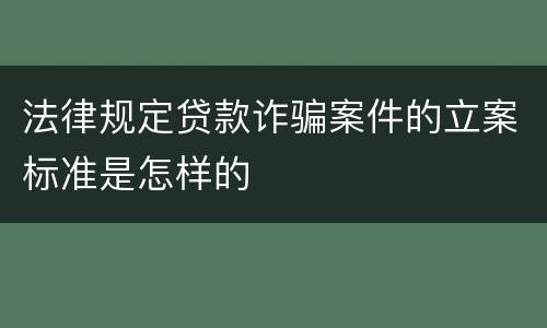 法律规定贷款诈骗案件的立案标准是怎样的