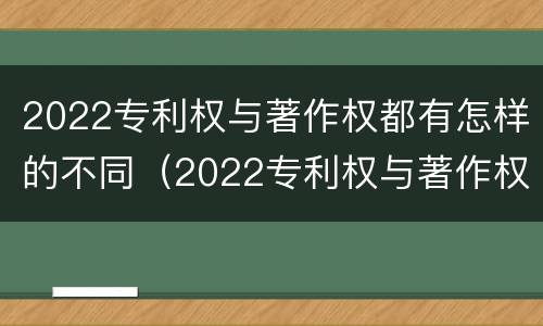 2022专利权与著作权都有怎样的不同（2022专利权与著作权都有怎样的不同之处）
