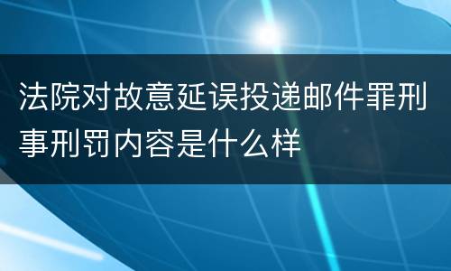 法院对故意延误投递邮件罪刑事刑罚内容是什么样