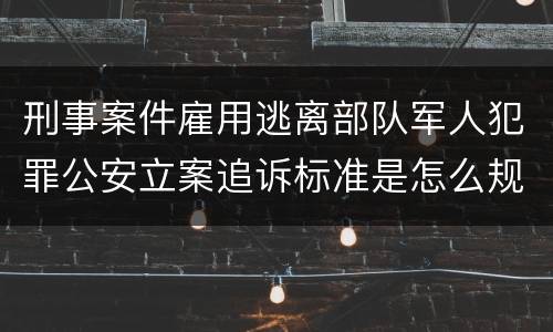 刑事案件雇用逃离部队军人犯罪公安立案追诉标准是怎么规定