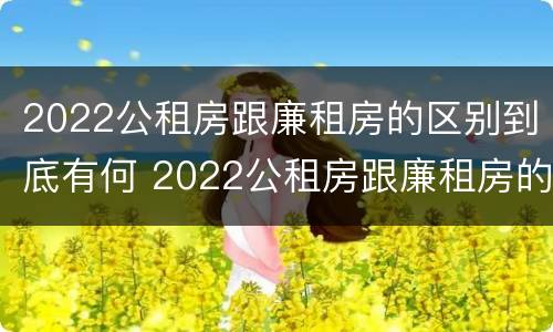 2022公租房跟廉租房的区别到底有何 2022公租房跟廉租房的区别到底有何不同