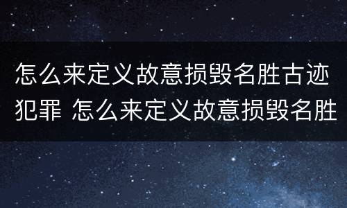 怎么来定义故意损毁名胜古迹犯罪 怎么来定义故意损毁名胜古迹犯罪案件