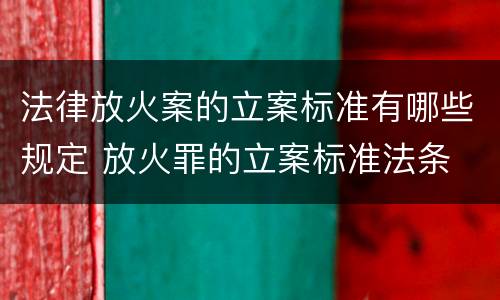 法律放火案的立案标准有哪些规定 放火罪的立案标准法条