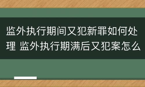 监外执行期间又犯新罪如何处理 监外执行期满后又犯案怎么处理