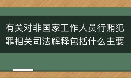 有关对非国家工作人员行贿犯罪相关司法解释包括什么主要内容