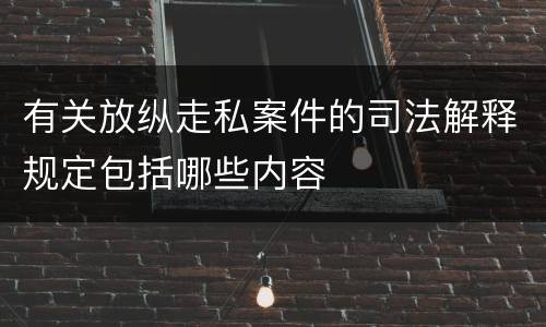 有关放纵走私案件的司法解释规定包括哪些内容