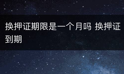 换押证期限是一个月吗 换押证到期