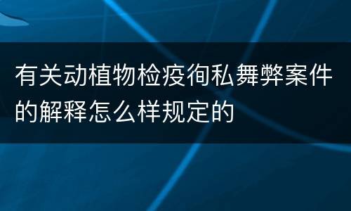 有关动植物检疫徇私舞弊案件的解释怎么样规定的