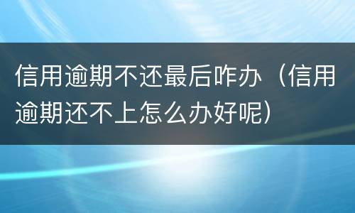 信用逾期不还最后咋办（信用逾期还不上怎么办好呢）