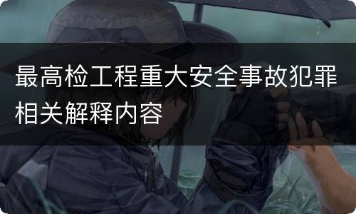 最高检工程重大安全事故犯罪相关解释内容