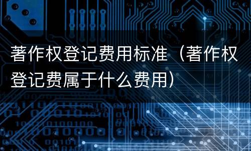 著作权登记费用标准（著作权登记费属于什么费用）