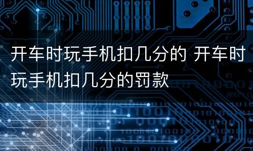 开车时玩手机扣几分的 开车时玩手机扣几分的罚款