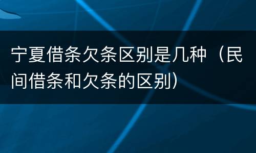 宁夏借条欠条区别是几种（民间借条和欠条的区别）
