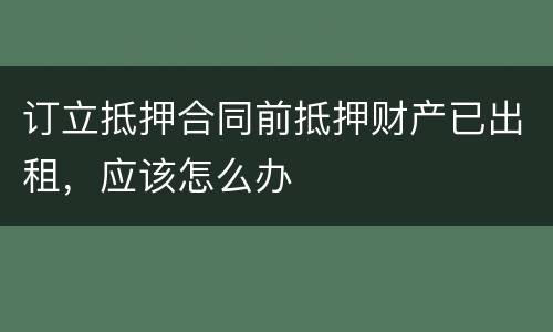 订立抵押合同前抵押财产已出租，应该怎么办