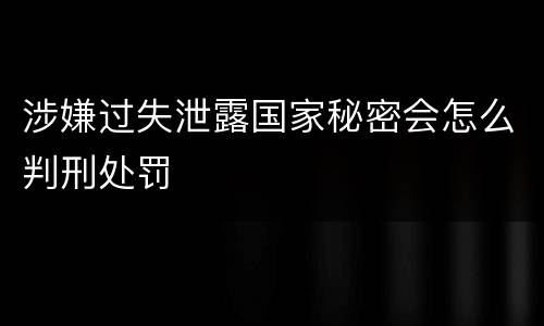 涉嫌过失泄露国家秘密会怎么判刑处罚