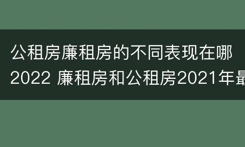 公租房廉租房的不同表现在哪2022 廉租房和公租房2021年最新通知