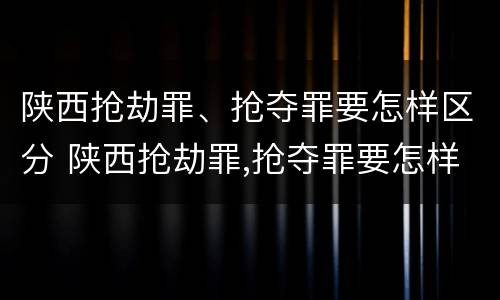 陕西抢劫罪、抢夺罪要怎样区分 陕西抢劫罪,抢夺罪要怎样区分轻重