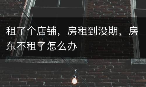 租了个店铺，房租到没期，房东不租了怎么办