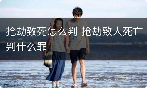 抢劫致死怎么判 抢劫致人死亡判什么罪